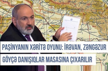 Paşinyanın xəritə oyunu: İrəvan, Zəngəzur və Göyçə danışıqlar masasına çıxarılır - VİDEO